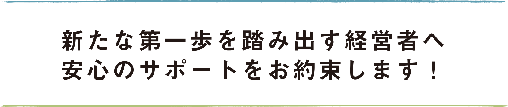 新たな第一歩を踏み出す経営者へ安心のサポートをお約束します！